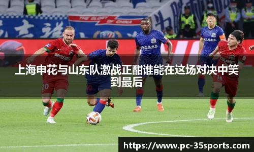上海申花与山东队激战正酣谁能在这场对决中笑到最后